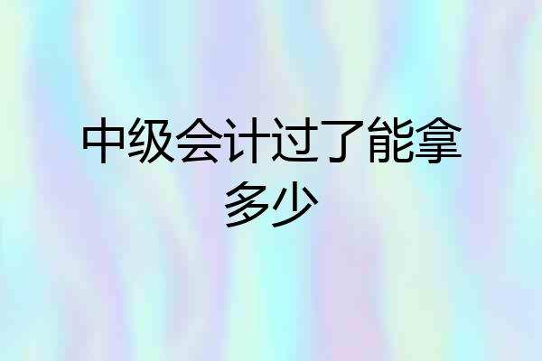 中级会计过了能拿多少
