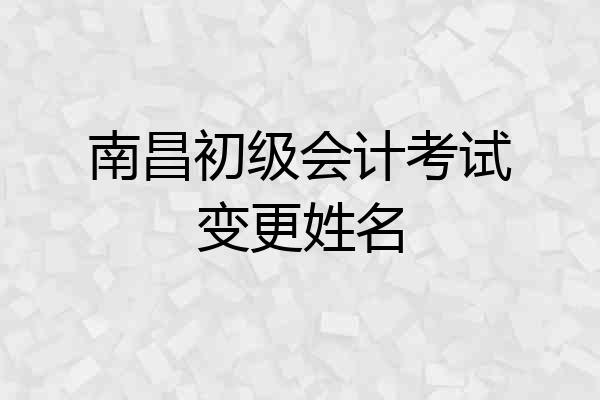 南昌初级会计考试变更姓名