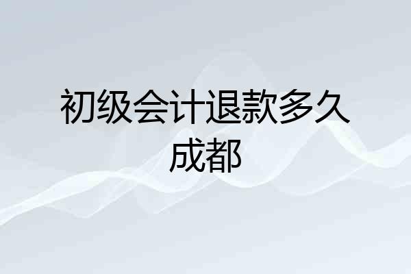 初级会计退款多久成都