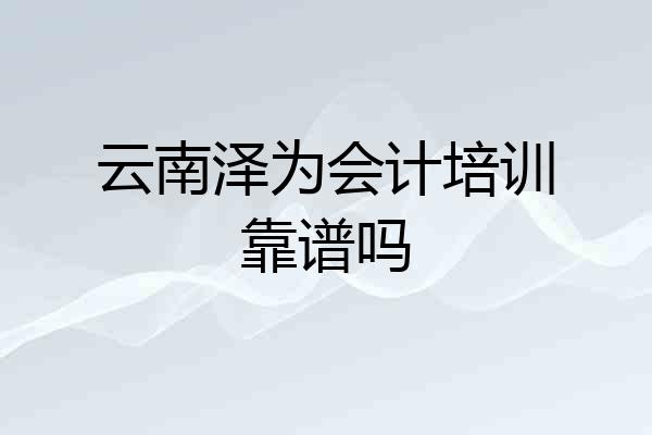 云南泽为会计培训靠谱吗