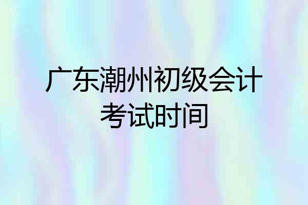 广东潮州初级会计考试时间