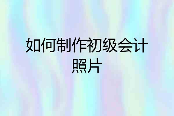 如何制作初级会计照片
