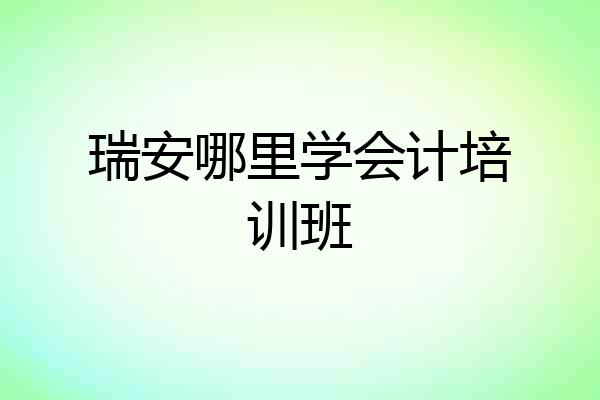 瑞安哪里学会计培训班