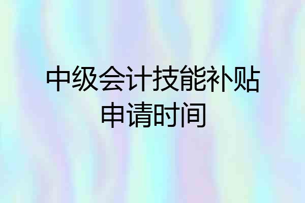 中级会计技能补贴申请时间