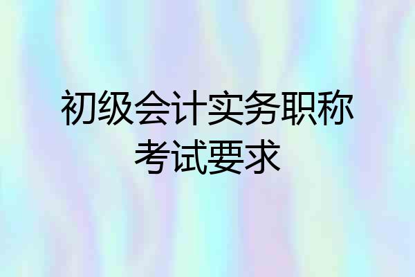 初级会计实务职称考试要求
