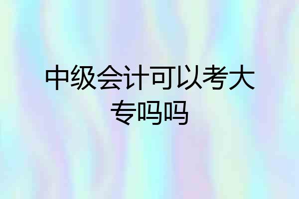 中级会计可以考大专吗吗