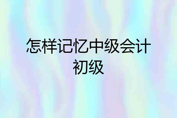 怎样记忆中级会计初级