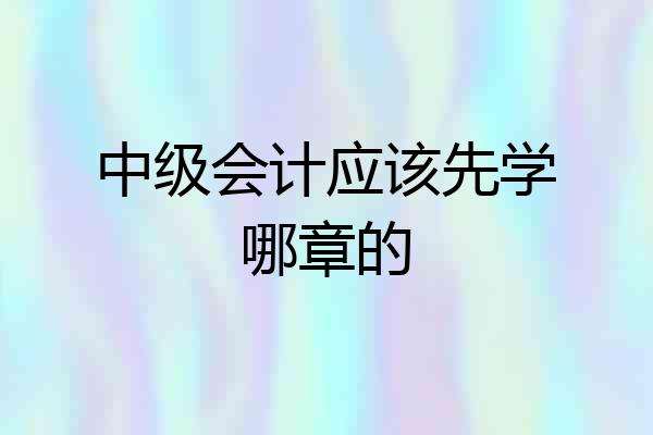 中级会计应该先学哪章的
