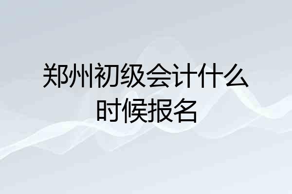 郑州初级会计什么时候报名