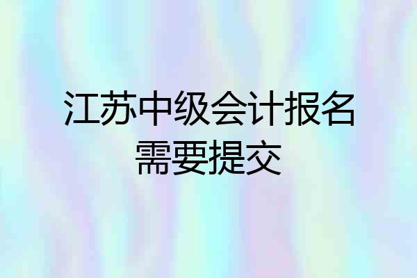江苏中级会计报名需要提交