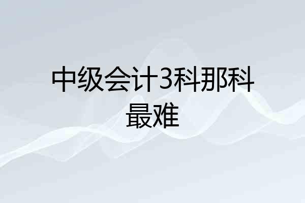 中级会计3科那科最难