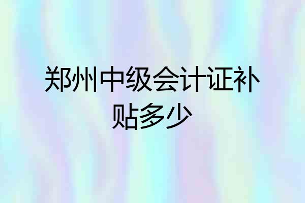 郑州中级会计证补贴多少