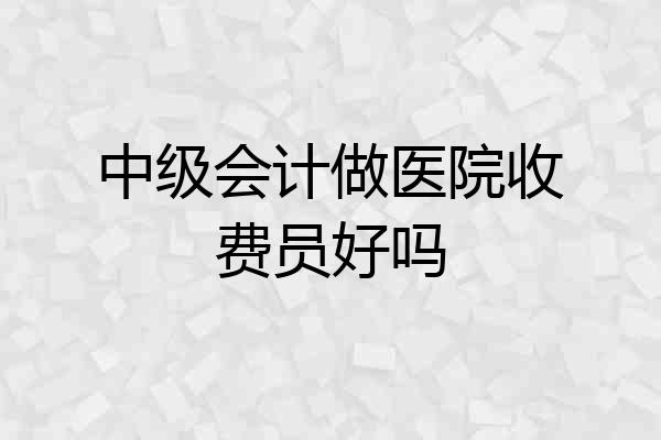 中级会计做医院收费员好吗