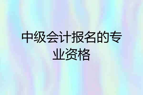 中级会计报名的专业资格