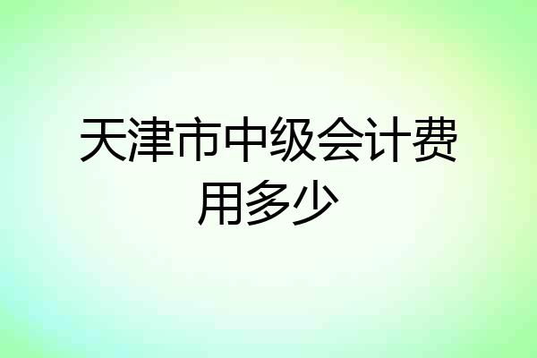 天津市中级会计费用多少