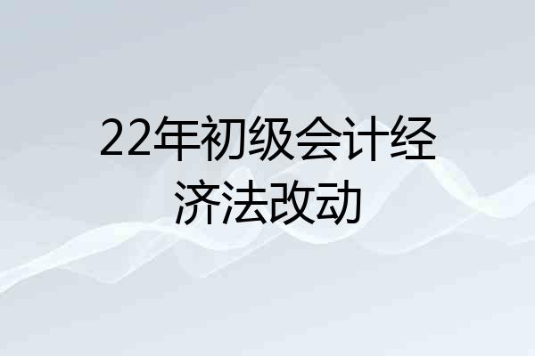 22年初级会计经济法改动