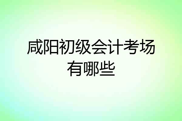 咸阳初级会计考场有哪些