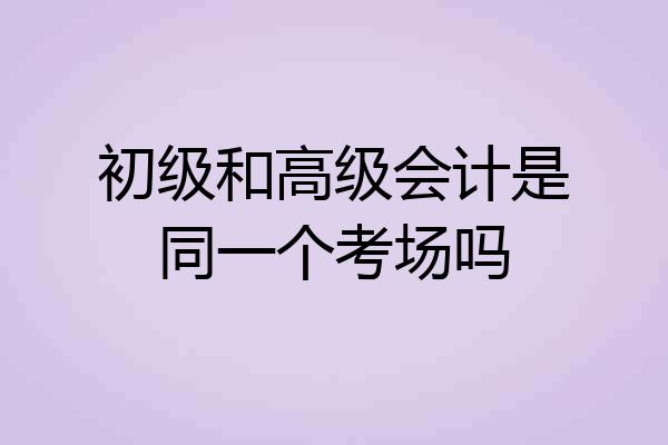 初级和高级会计是同一个考场吗