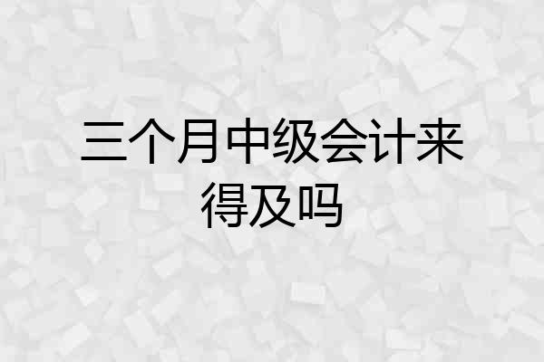 三个月中级会计来得及吗