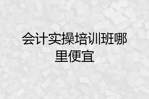 会计实操培训班哪里便宜