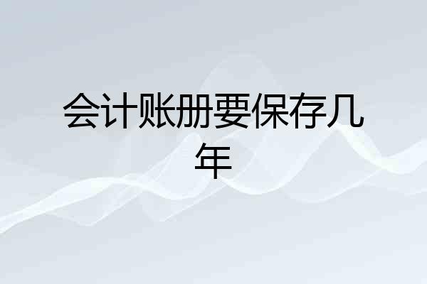 会计账册要保存几年