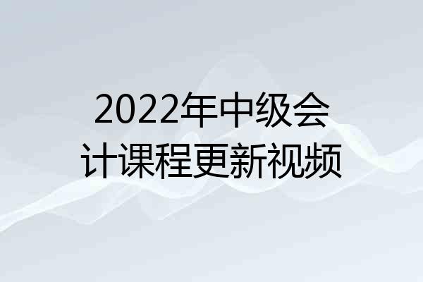 2022年中级会计课程更新视频