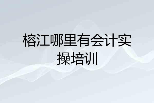 榕江哪里有会计实操培训
