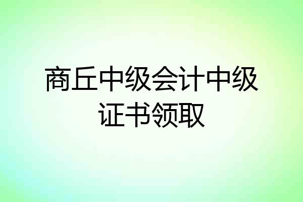 商丘中级会计中级证书领取