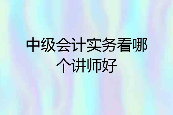 中级会计实务看哪个讲师好