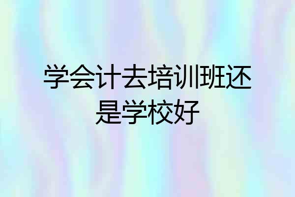 学会计去培训班还是学校好
