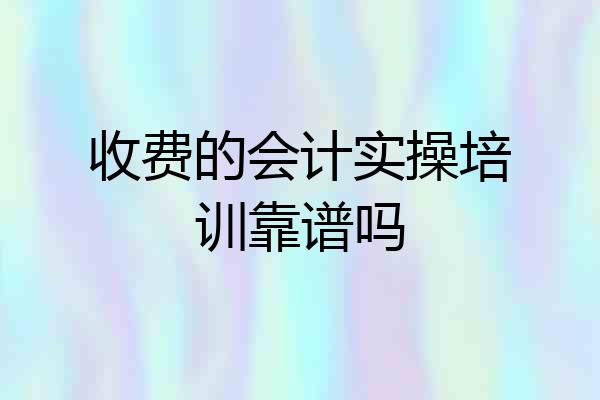 收费的会计实操培训靠谱吗