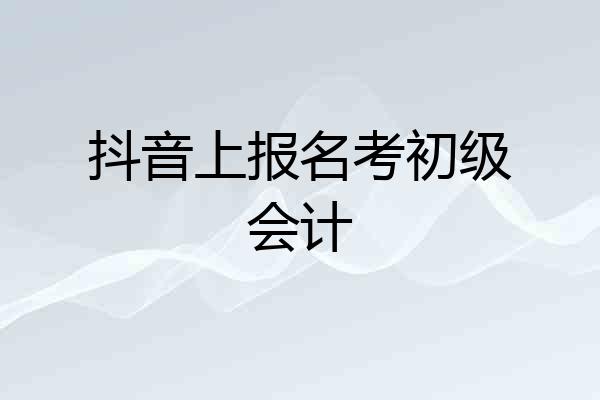 抖音上报名考初级会计