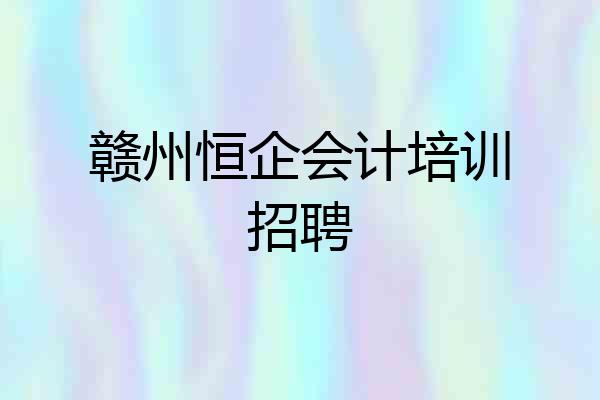 赣州恒企会计培训招聘