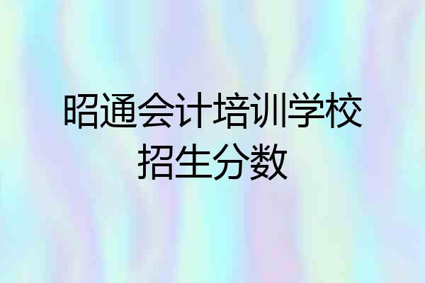 昭通会计培训学校招生分数