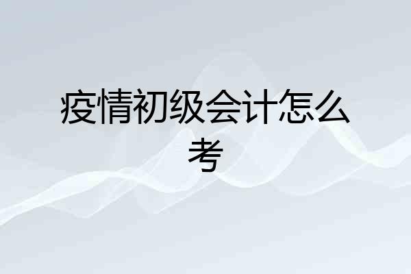 疫情初级会计怎么考