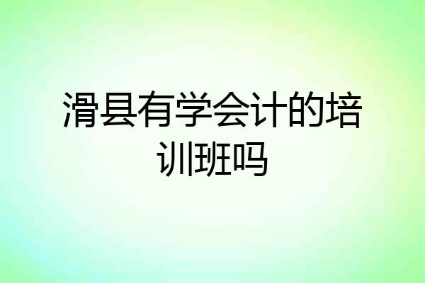 滑县有学会计的培训班吗