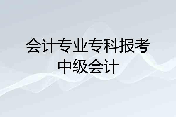 会计专业专科报考中级会计