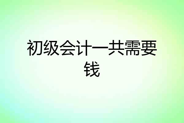 初级会计一共需要钱