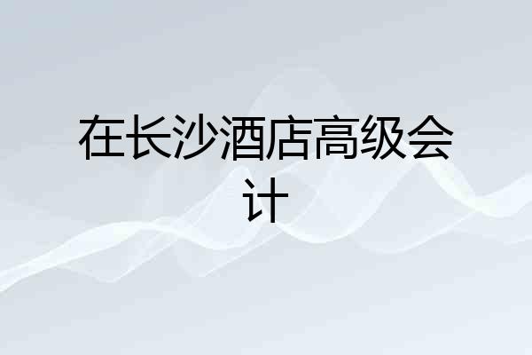 在长沙酒店高级会计