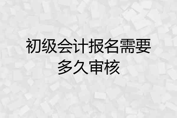 初级会计报名需要多久审核