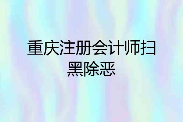 重庆注册会计师扫黑除恶