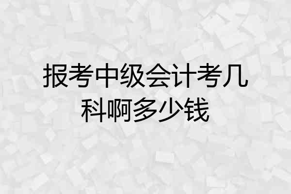 报考中级会计考几科啊多少钱