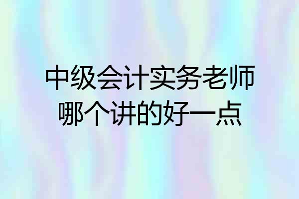 中级会计实务老师哪个讲的好一点