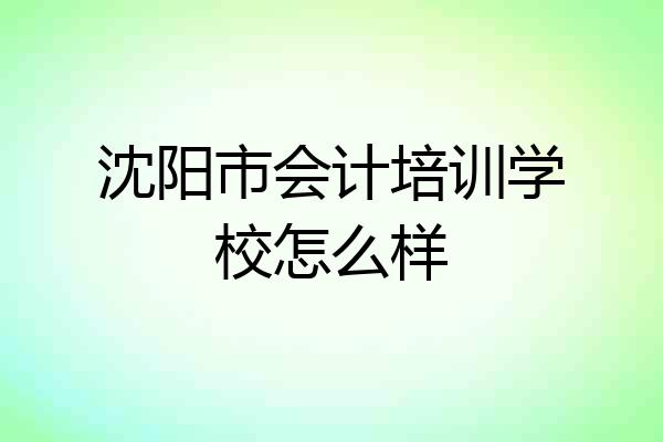 沈阳市会计培训学校怎么样