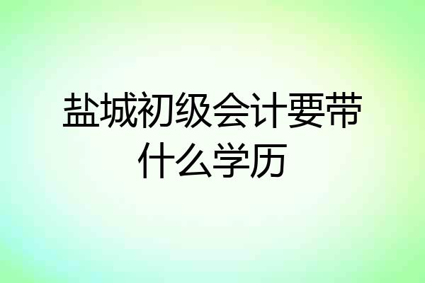 盐城初级会计要带什么学历