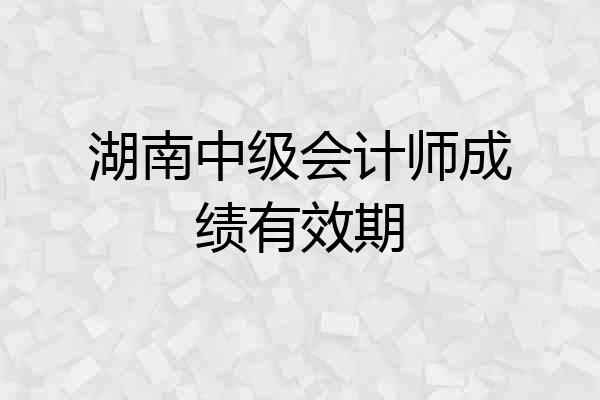 湖南中级会计师成绩有效期