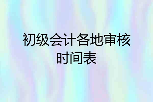 初级会计各地审核时间表