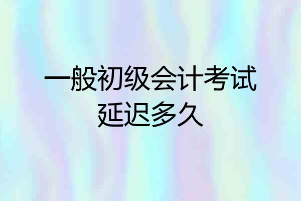 一般初级会计考试延迟多久