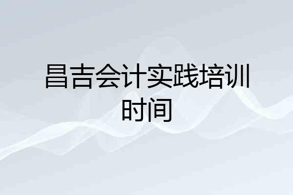 昌吉会计实践培训时间