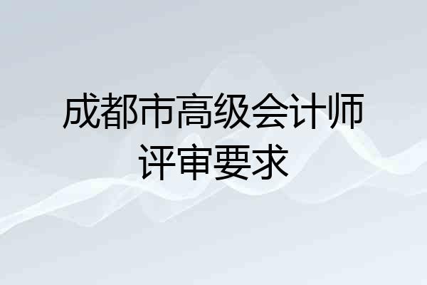 成都市高级会计师评审要求